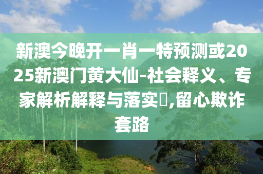 新澳今晚開一肖一特預測或2025新澳門黃大仙-社會釋義、專家解析解釋與落實?,留心欺詐套路